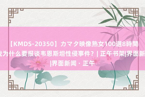 【KMDS-20350】カマタ映像熟女100選8時間 法罗：我为什么要报谈韦恩斯坦性侵事件？| 正午书架|界面新闻 · 正午