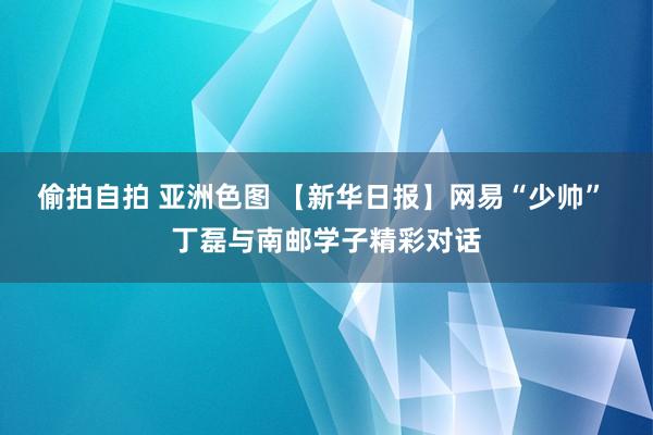 偷拍自拍 亚洲色图 【新华日报】网易“少帅” 丁磊与南邮学子精彩对话