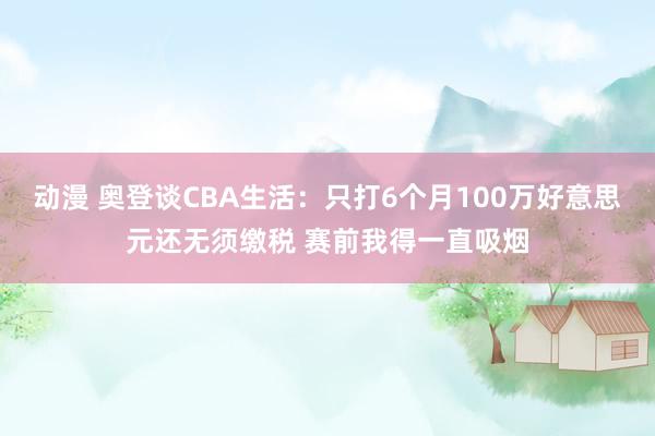 动漫 奥登谈CBA生活：只打6个月100万好意思元还无须缴税 赛前我得一直吸烟