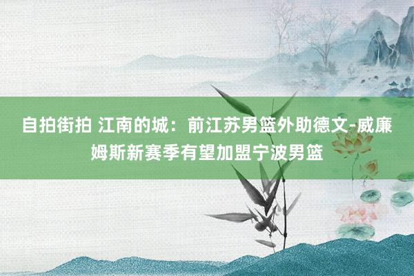 自拍街拍 江南的城：前江苏男篮外助德文-威廉姆斯新赛季有望加盟宁波男篮