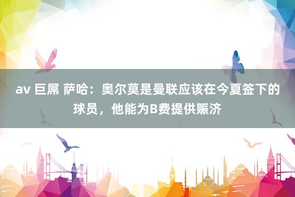 av 巨屌 萨哈：奥尔莫是曼联应该在今夏签下的球员，他能为B费提供赈济