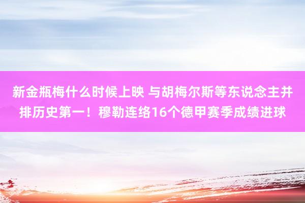 新金瓶梅什么时候上映 与胡梅尔斯等东说念主并排历史第一！穆勒连络16个德甲赛季成绩进球