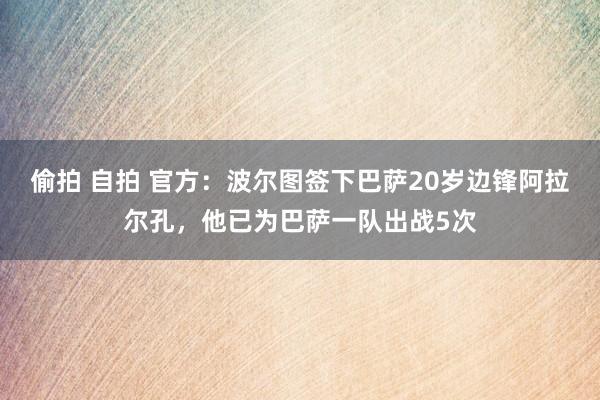 偷拍 自拍 官方：波尔图签下巴萨20岁边锋阿拉尔孔，他已为巴萨一队出战5次