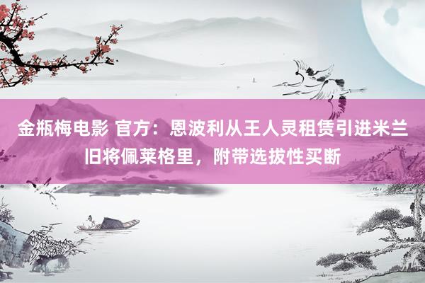 金瓶梅电影 官方：恩波利从王人灵租赁引进米兰旧将佩莱格里，附带选拔性买断