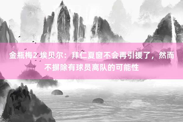 金瓶梅2 埃贝尔：拜仁夏窗不会再引援了，然而不摒除有球员离队的可能性