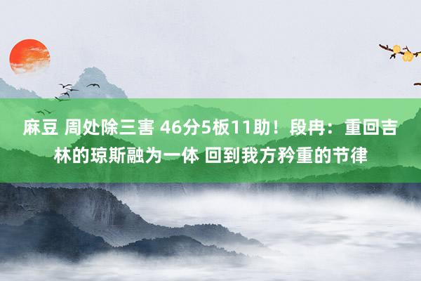 麻豆 周处除三害 46分5板11助！段冉：重回吉林的琼斯融为一体 回到我方矜重的节律