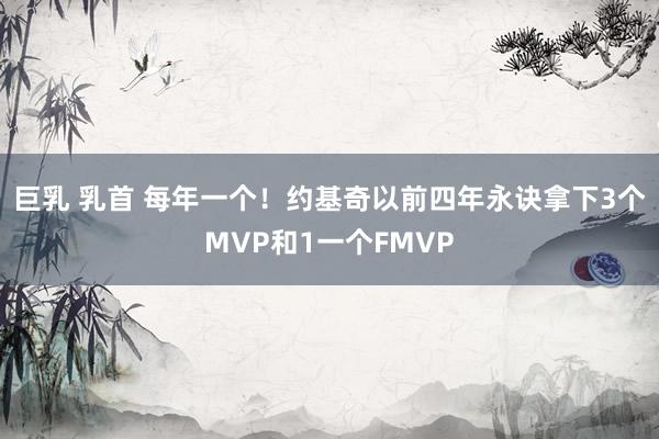 巨乳 乳首 每年一个！约基奇以前四年永诀拿下3个MVP和1一个FMVP