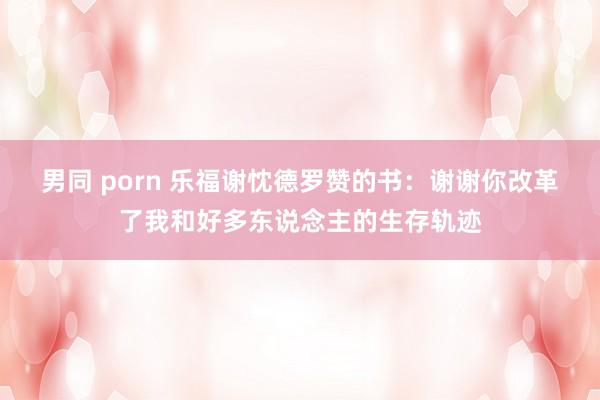 男同 porn 乐福谢忱德罗赞的书：谢谢你改革了我和好多东说念主的生存轨迹
