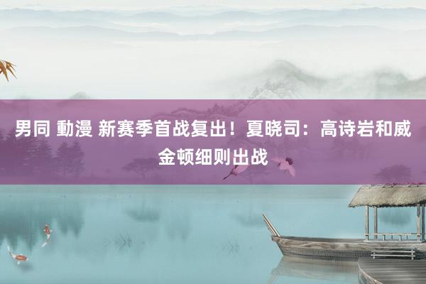 男同 動漫 新赛季首战复出！夏晓司：高诗岩和威金顿细则出战