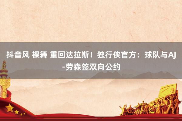 抖音风 裸舞 重回达拉斯！独行侠官方：球队与AJ-劳森签双向公约