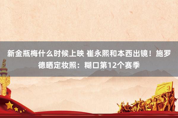新金瓶梅什么时候上映 崔永熙和本西出镜！施罗德晒定妆照：糊口第12个赛季