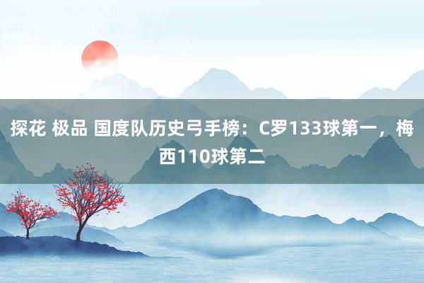 探花 极品 国度队历史弓手榜：C罗133球第一，梅西110球第二