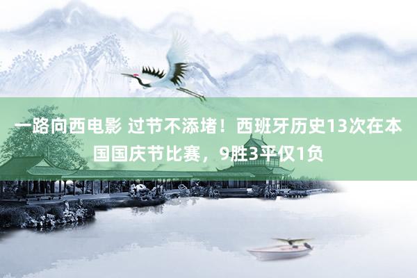 一路向西电影 过节不添堵！西班牙历史13次在本国国庆节比赛，9胜3平仅1负
