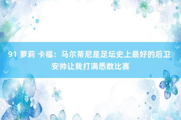 91 萝莉 卡福：马尔蒂尼是足坛史上最好的后卫 安帅让我打满悉数比赛