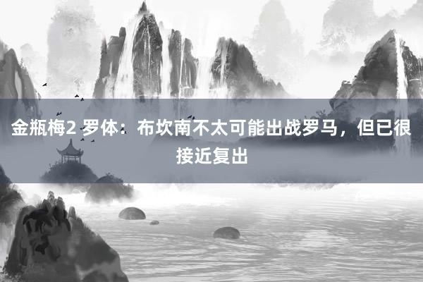 金瓶梅2 罗体：布坎南不太可能出战罗马，但已很接近复出
