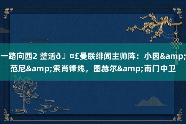 一路向西2 整活🤣曼联绯闻主帅阵：小因&范尼&索肖锋线，图赫尔&南门中卫