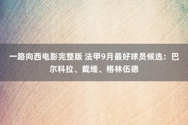 一路向西电影完整版 法甲9月最好球员候选：巴尔科拉、戴维、格林伍德