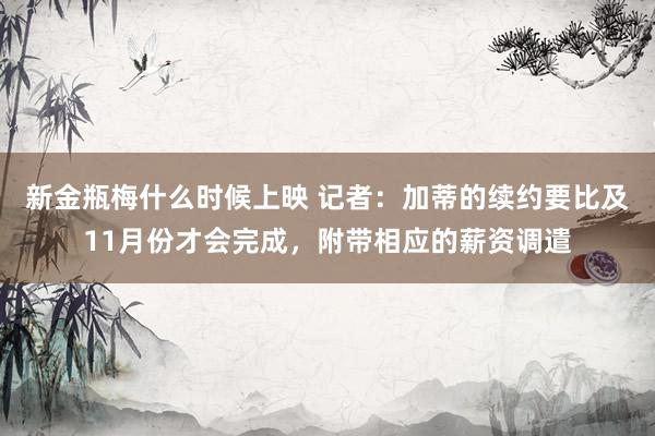 新金瓶梅什么时候上映 记者：加蒂的续约要比及11月份才会完成，附带相应的薪资调遣