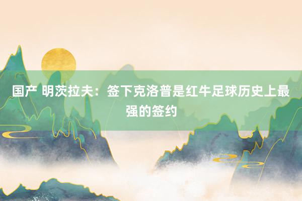 国产 明茨拉夫：签下克洛普是红牛足球历史上最强的签约