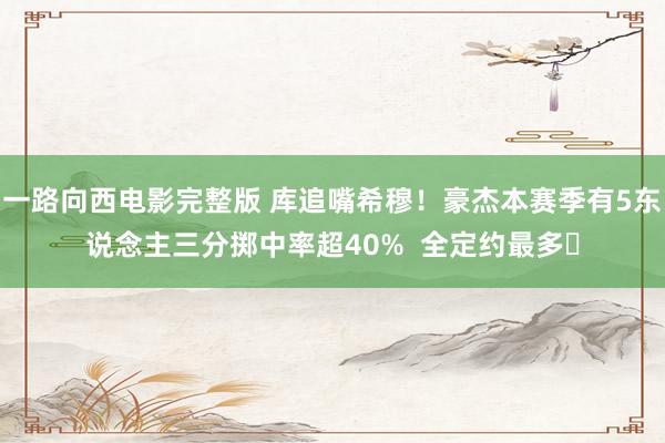 一路向西电影完整版 库追嘴希穆！豪杰本赛季有5东说念主三分掷中率超40%  全定约最多✅