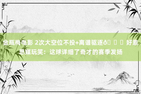 金瓶梅电影 2次大空位不投+离谱驱逐😂好意思媒玩笑：这球详细了奇才的赛季发扬