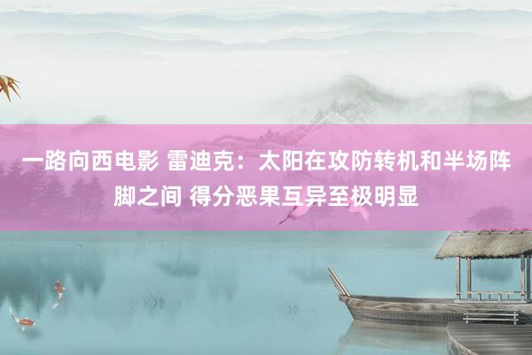 一路向西电影 雷迪克：太阳在攻防转机和半场阵脚之间 得分恶果互异至极明显