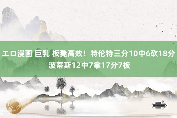 エロ漫画 巨乳 板凳高效！特伦特三分10中6砍18分 波蒂斯12中7拿17分7板