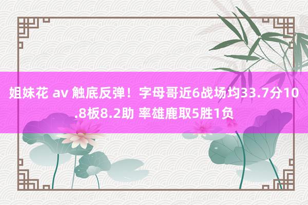 姐妹花 av 触底反弹！字母哥近6战场均33.7分10.8板8.2助 率雄鹿取5胜1负