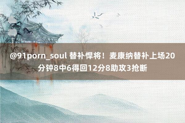 @91porn_soul 替补悍将！麦康纳替补上场20分钟8中6得回12分8助攻3抢断