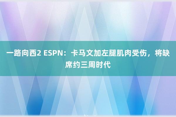 一路向西2 ESPN：卡马文加左腿肌肉受伤，将缺席约三周时代