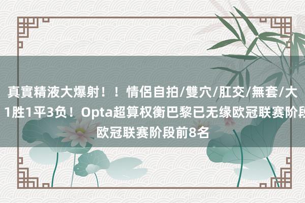 真實精液大爆射！！情侶自拍/雙穴/肛交/無套/大量噴精 1胜1平3负！Opta超算权衡巴黎已无缘欧冠联赛阶段前8名