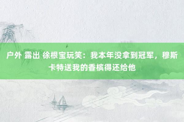 户外 露出 徐根宝玩笑：我本年没拿到冠军，穆斯卡特送我的香槟得还给他