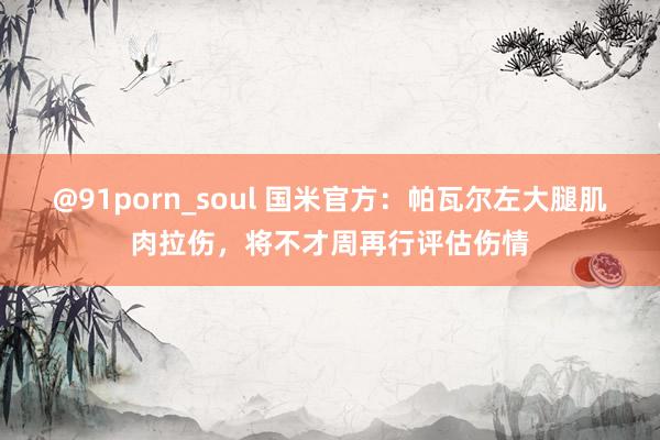 @91porn_soul 国米官方：帕瓦尔左大腿肌肉拉伤，将不才周再行评估伤情