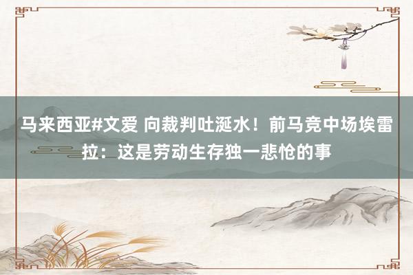 马来西亚#文爱 向裁判吐涎水！前马竞中场埃雷拉：这是劳动生存独一悲怆的事