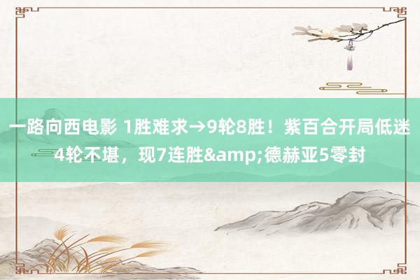 一路向西电影 1胜难求→9轮8胜！紫百合开局低迷4轮不堪，现7连胜&德赫亚5零封