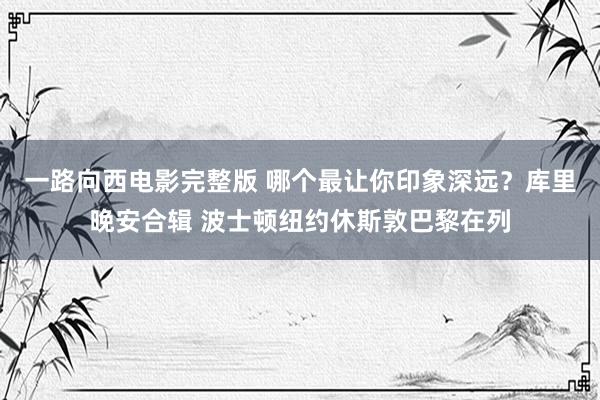 一路向西电影完整版 哪个最让你印象深远？库里晚安合辑 波士顿纽约休斯敦巴黎在列
