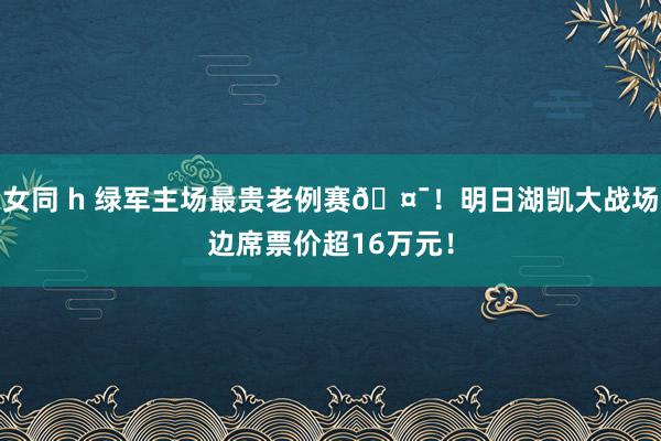 女同 h 绿军主场最贵老例赛🤯！明日湖凯大战场边席票价超16万元！