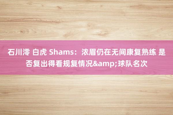 石川澪 白虎 Shams：浓眉仍在无间康复熟练 是否复出得看规复情况&球队名次