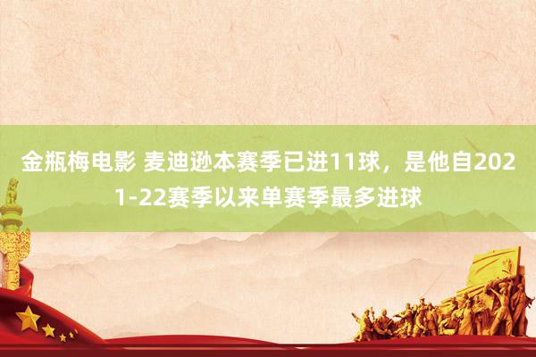 金瓶梅电影 麦迪逊本赛季已进11球，是他自2021-22赛季以来单赛季最多进球