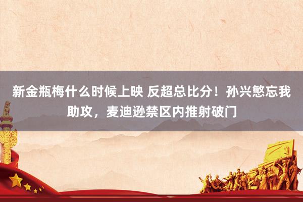 新金瓶梅什么时候上映 反超总比分！孙兴慜忘我助攻，麦迪逊禁区内推射破门