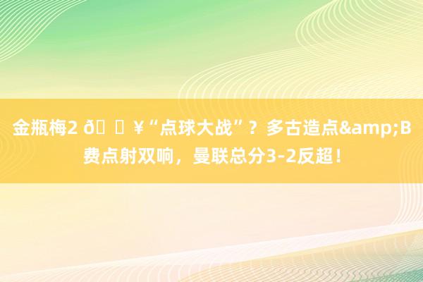 金瓶梅2 🔥“点球大战”？多古造点&B费点射双响，曼联总分3-2反超！