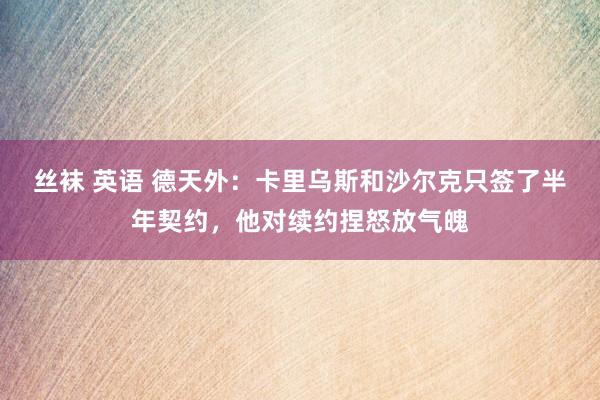 丝袜 英语 德天外：卡里乌斯和沙尔克只签了半年契约，他对续约捏怒放气魄