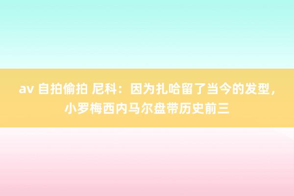 av 自拍偷拍 尼科：因为扎哈留了当今的发型，小罗梅西内马尔盘带历史前三