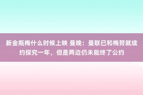 新金瓶梅什么时候上映 曼晚：曼联已和梅努就续约探究一年，但是两边仍未能终了公约