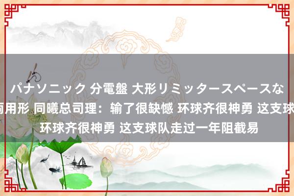 パナソニック 分電盤 大形リミッタースペースなし 露出・半埋込両用形 同曦总司理：输了很缺憾 环球齐很神勇 这支球队走过一年阻截易
