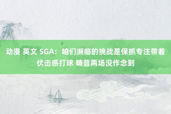 动漫 英文 SGA：咱们濒临的挑战是保抓专注带着伏击感打球 畴昔两场没作念到