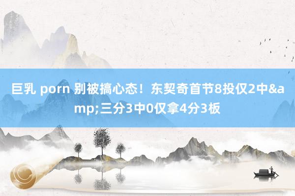 巨乳 porn 别被搞心态！东契奇首节8投仅2中&三分3中0仅拿4分3板