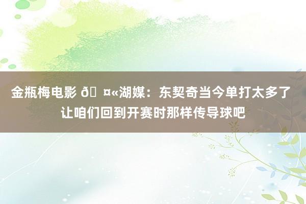 金瓶梅电影 🤫湖媒：东契奇当今单打太多了 让咱们回到开赛时那样传导球吧