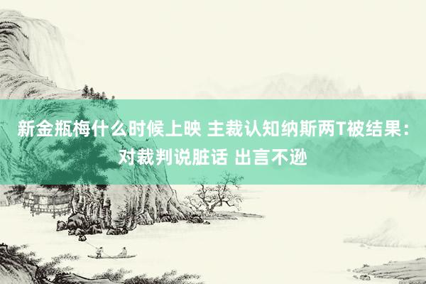 新金瓶梅什么时候上映 主裁认知纳斯两T被结果：对裁判说脏话 出言不逊