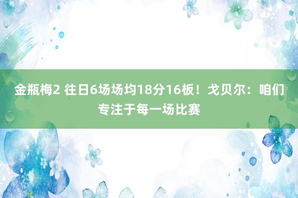 金瓶梅2 往日6场场均18分16板！戈贝尔：咱们专注于每一场比赛